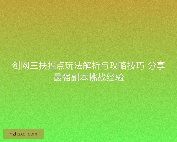 剑网三扶摇点玩法解析与攻略技巧 分享最强副本挑战经验