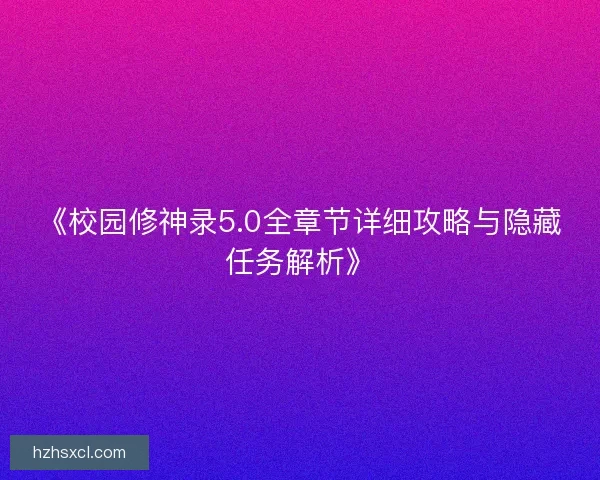《校园修神录5.0全章节详细攻略与隐藏任务解析》