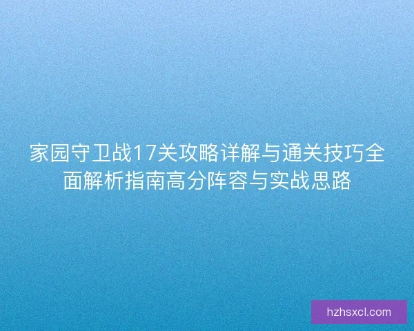 家园守卫战17关攻略详解与通关技巧全面解析指南高分阵容与实战思路