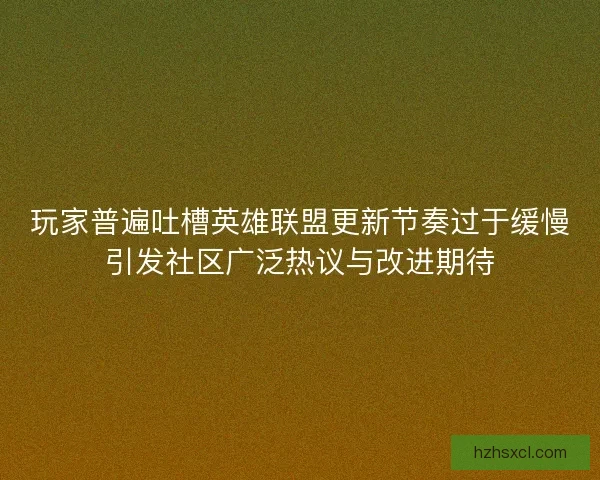 玩家普遍吐槽英雄联盟更新节奏过于缓慢引发社区广泛热议与改进期待