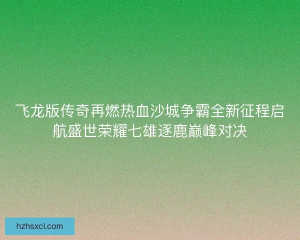 飞龙版传奇再燃热血沙城争霸全新征程启航盛世荣耀七雄逐鹿巅峰对决