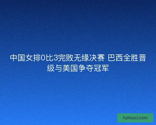 中国女排0比3完败无缘决赛 巴西全胜晋级与美国争夺冠军