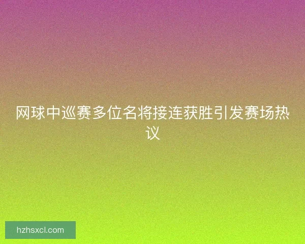 网球中巡赛多位名将接连获胜引发赛场热议