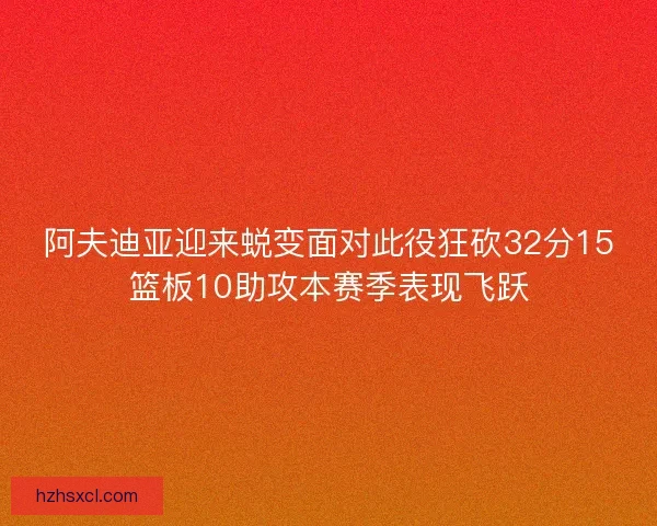 阿夫迪亚迎来蜕变面对此役狂砍32分15篮板10助攻本赛季表现飞跃