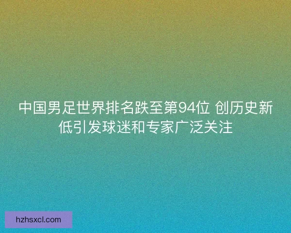 中国男足世界排名跌至第94位 创历史新低引发球迷和专家广泛关注