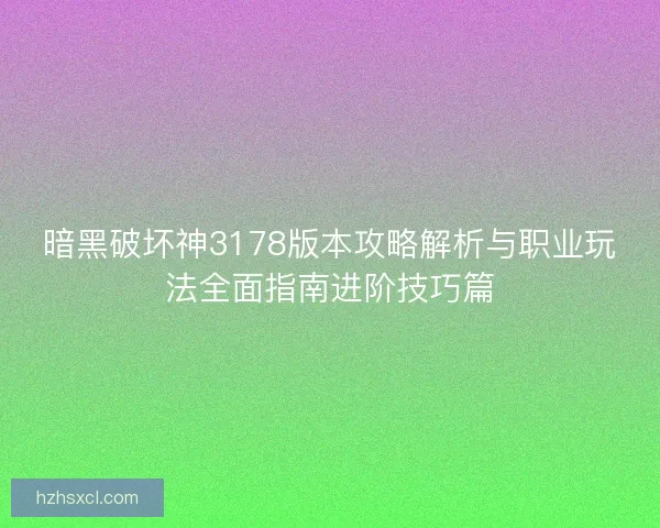 暗黑破坏神3178版本攻略解析与职业玩法全面指南进阶技巧篇