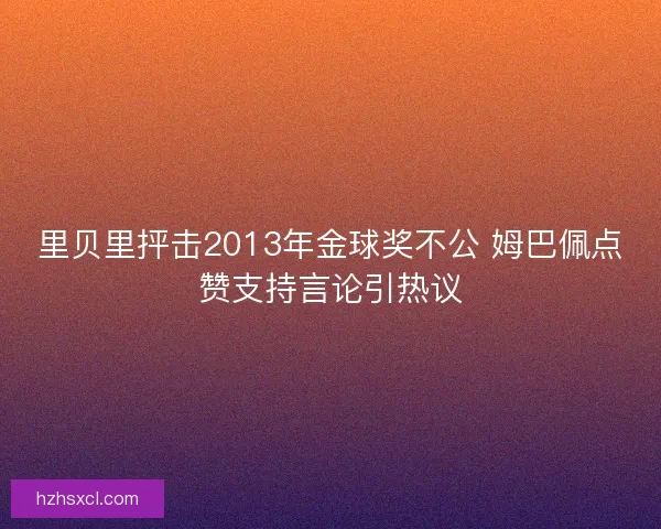 里贝里抨击2013年金球奖不公 姆巴佩点赞支持言论引热议