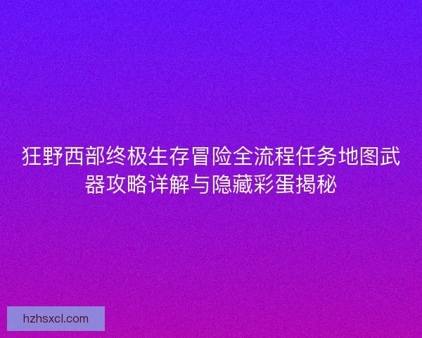 狂野西部终极生存冒险全流程任务地图武器攻略详解与隐藏彩蛋揭秘
