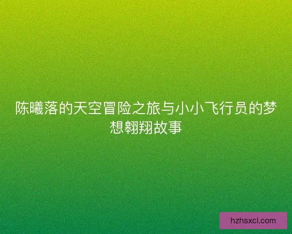 陈曦落的天空冒险之旅与小小飞行员的梦想翱翔故事