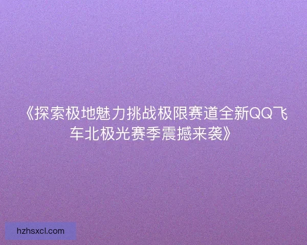 《探索极地魅力挑战极限赛道全新QQ飞车北极光赛季震撼来袭》