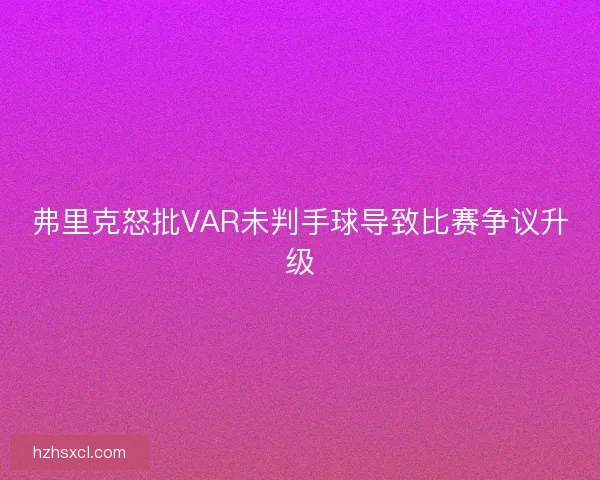 弗里克怒批VAR未判手球导致比赛争议升级